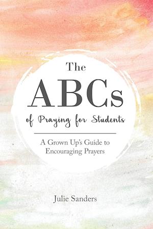 The ABCs of Praying for Students: A Grown Up's Guide to Encouraging Prayers