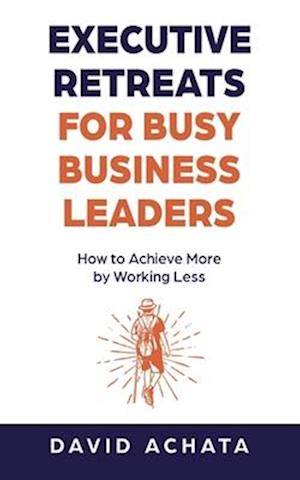 Executive Retreats for Busy Business Leaders: How to Achieve More by Working Less