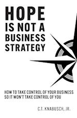 Hope Is Not A Business Strategy: How To Take Control Of Your Business So It Won't Take Control Of You 
