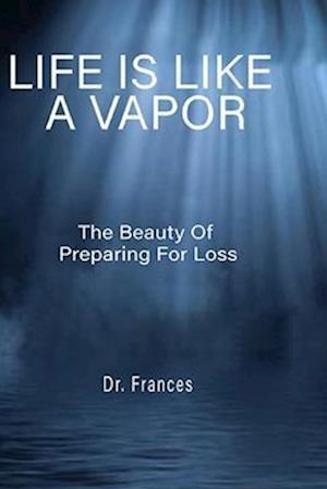 LIFE IS LIKE A VAPOR : The Beauty of Preparing for Loss