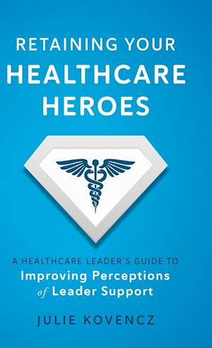 Retaining Your Healthcare Heroes: A Healthcare Leader's Guide to Improving Perceptions of Leader Support