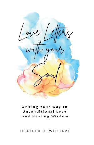 Love Letters with your Soul: Writing your way to unconditional love and healing wisdom