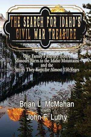 The Search for Idaho's Civil War Treasure: One Family's Journey from a Missouri Farm to the Idaho Mountains and the Secret They Kept for Almost 150 Ye