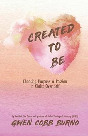 Created to Be: Choosing Purpose and Passion in Christ Over Self