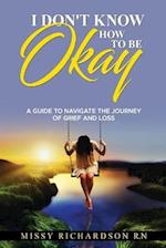 I DON'T KNOW HOW TO BE OKAY. A GUIDE TO NAVIGATE THE JOURNEY OF GRIEF AND LOSS 