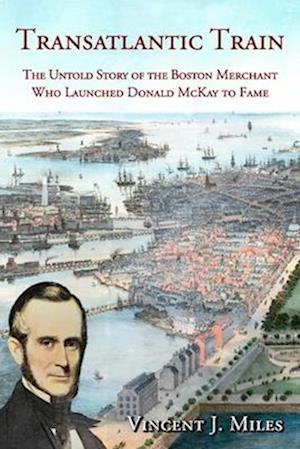 Transatlantic Train: The Untold Story of the Boston Merchant Who Launched Donald McKay to Fame