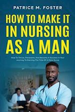 How To Make It In Nursing As A Man: How To Thrive, Persevere, And Become A Success In Your Journey To Earning The Title Of A Male Nurse 