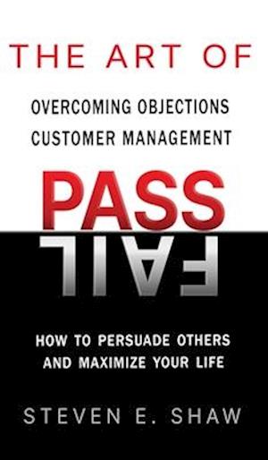 The Art of PASS FAIL - Overcoming Objections and Customer Management: How to Persuade Others and Maximize Your Life