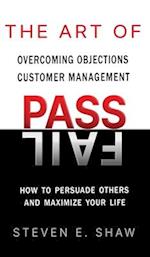 The Art of PASS FAIL - Overcoming Objections and Customer Management: How to Persuade Others and Maximize Your Life 