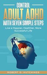 CONTROL ADULT ADHD WITH SEVEN SIMPLE STEPS: Live a Happier, Healthier, More Successful Life 