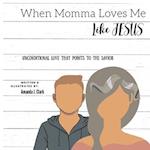 When Momma Loves Me Like Jesus: Unconditional Love That Points To The Savior 