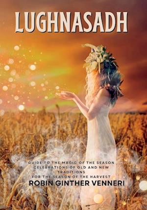 Lughnasadh: Lammas Sabbat Celebrations of Old and New Traditions for the Season of the Harvest