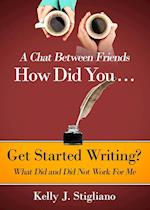 A Chat Between Friends. How Did You . . .   Get Started Writing? What Did and Did Not Work For Me.