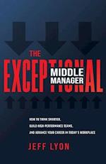 The Exceptional Middle Manager: How to Think Smarter, Build High-Performance Teams, and Advance Your Career in Today's Workplace 