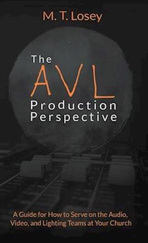 The AVL Production Perspective: A How-to Guide for Serving on the Audio, Video, and Lighting Teams at Your Local Church