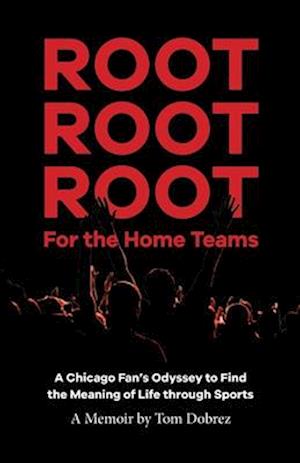 Root Root Root for the Home Teams- A Chicago Fan's Odyssey to Find the Meaning of Life Through Sports