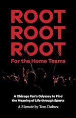 Root Root Root for the Home Teams- A Chicago Fan's Odyssey to Find the Meaning of Life Through Sports