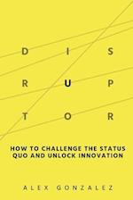 Disruptor: How to Challenge the Status Quo and Unlock Innovation 