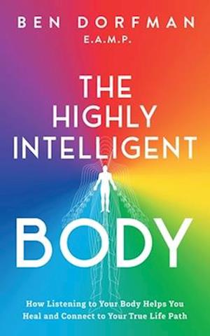 The Highly Intelligent Body:: How Listening to Your Body Helps You Heal and Connect to Your True Life Path