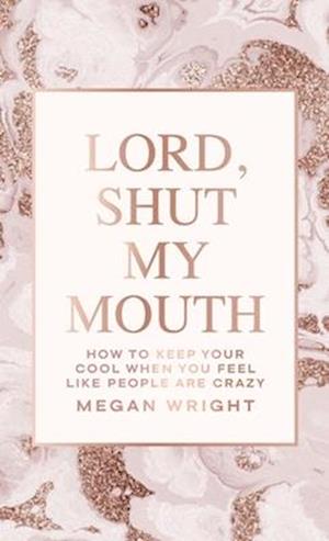 Lord, Shut My Mouth: How to Keep Your Cool When You Feel Like People Are Crazy