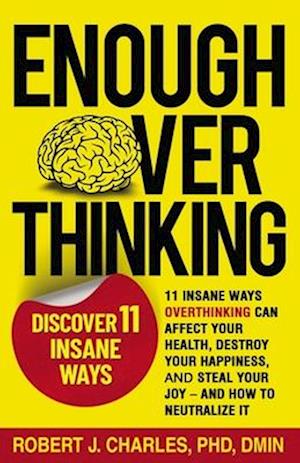 ENOUGH OVERTHINKING : 11 INSANE WAYS OVERTHINKING CAN AFFECT YOUR HEALTH, DESTROY YOUR HAPPINESS, AND STEAL YOUR JOY AND HOW TO NEUTRALIZE IT