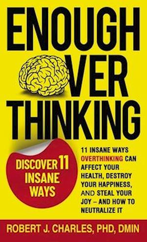 ENOUGH OVERTHINKING : 11 INSANE WAYS OVERTHINKING CAN AFFECT YOUR HEALTH, DESTROY YOUR HAPPINESS, AND STEAL YOUR JOY AND HOW TO NEUTRALIZE IT