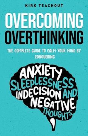 Overcoming Overthinking: The Complete Guide to Calm Your Mind by Conquering Anxiety, Sleeplessness, Indecision, and Negative Thoughts