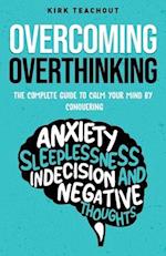 Overcoming Overthinking: The Complete Guide to Calm Your Mind by Conquering Anxiety, Sleeplessness, Indecision, and Negative Thoughts 