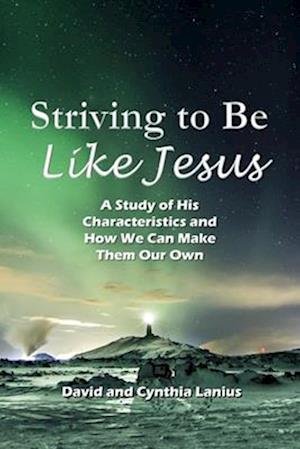 Striving to Be Like Jesus : A Study of His Characteristics and How We Can Make Them Our Own