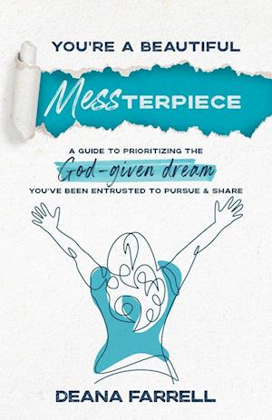 You're A Beautiful MESSterpiece: A Guide To Prioritizing The God-Given Dream You've Been Entrusted To Pursue & Share