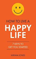 How to Live a Happy Life: 7 Keys to Get You Started 