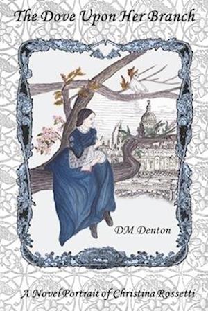 The Dove Upon Her Branch: A Novel Portrait of Christina Rossetti