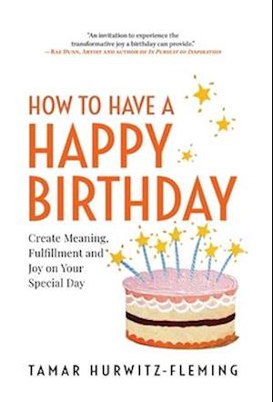 How to Have a Happy Birthday: Create Meaning, Fulfillment and Joy on Your Special Day