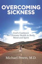 OVERCOMING SICKNESS: God's Guidance for Ultimate Health in Body, Mind and Spirit 