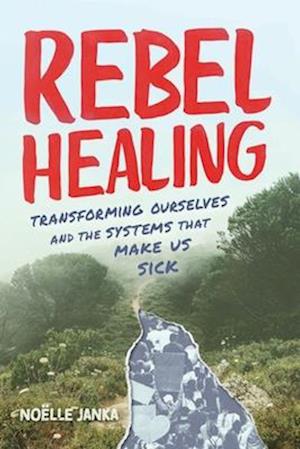 Rebel Healing : Transforming Ourselves and the Systems That Make Us Sick