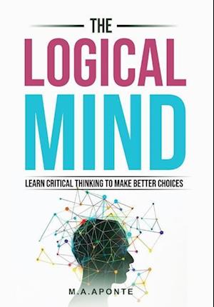 The Logical Mind: Learn Critical Thinking To Make Better Choices