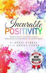 Incurable Positivity: Seven Steps to Switch from Negative to Positive in Seven Days 