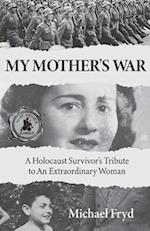 My Mother's War: A Holocaust Survivor's Tribute To An Extraordinary Woman 