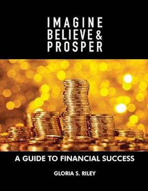 Imagine, Believe & Prosper®: A Guide To Financial Success