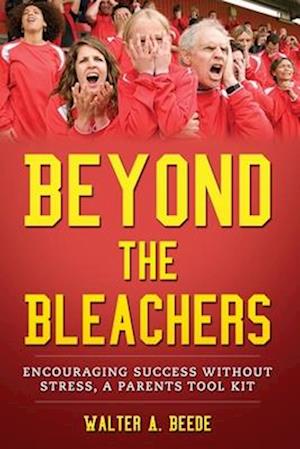 Beyond The Bleachers-Encouraging Success Without Stress, A Parents Toolkit