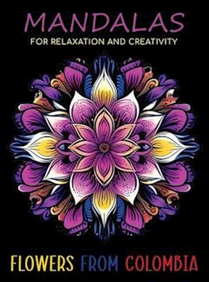 Mandalas for Relaxation and Creativity: Flowers from Colombia