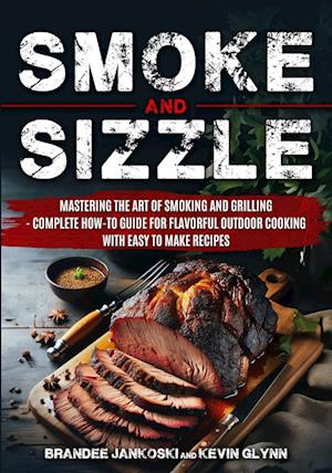 Smoke and Sizzle Mastering the Art of Smoking and Grilling - Complete How-To Guide For Flavorful Outdoor Cooking With Easy To Make Recipes