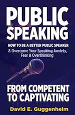 Public Speaking-From Competent to Captivating: How to Be a Better Public Speaker and Overcome Your Speaking Anxiety, Fear and Overthinking 