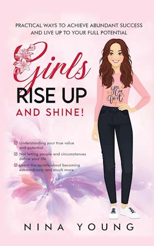 Girls Rise Up and Shine - Practical Ways to Achieve Abundant Success and Live Up to Your Full Potential