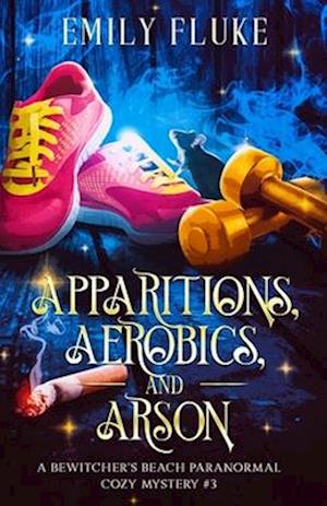 Apparitions, Aerobics, and Arson: A Bewitcher's Beach Paranormal Cozy Mystery #3