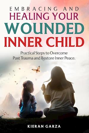 Embracing and Healing Your Wounded Inner Child Practical Steps to Overcome Past Trauma and Restore Inner Peace