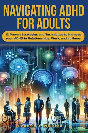 Navigating ADHD For Adults12 Proven Strategies and Techniques to Harness your ADHD in Relationships, Work, and at Home