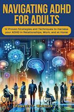 Navigating ADHD For Adults12 Proven Strategies and Techniques to Harness your ADHD in Relationships, Work, and at Home