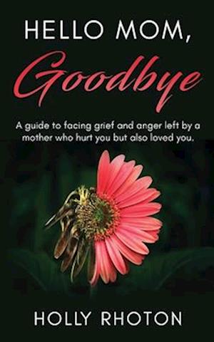 Hello Mom, Goodbye: A guide to facing grief and anger left by a mother who hurt you but also loved you.